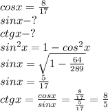 cosx=\frac{8}{17} \\
sinx-? \\
ctgx-? \\
sin^{2}x=1-cos^{2}x \\
sinx=\sqrt{1-\frac{64}{289}} \\
sinx=\frac{5}{17} \\
ctgx=\frac{cosx}{sinx}=\frac{\frac{8}{17}}{\frac{5}{17}}=\frac{8}{5}