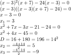 (x-3)^2(x+7)-24(x-3)=0
\\(x-3)((x-3)(x+7)-24)=0
\\x-3=0
\\x_1=3
\\x^2+7x-3x-21-24=0
\\x^2+4x-45=0
\\D=16+180=196=14^2
\\x_2= \frac{-4+14}{2} =5
\\x_3= \frac{-4-14}{2} =-9