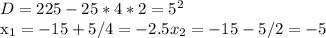 D= 225 - 25 * 4 * 2 = 5^{2} 


 x_{1} = - 15+5/4 = -2.5 x_{2} = -15-5/2=-5
