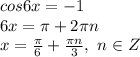 cos6x=-1
\\6x=\pi+2\pi n
\\x= \frac{\pi}{6} + \frac{\pi n}{3} ,\ n \in Z