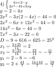 4)\left \{ {{4x=2-y} \atop {2x^2-44=3xy}} \right. 
\\y=2-4x
\\2x^2-3x(2-4x)-44=0
\\2x^2-6x+12x^2-44=0
\\14x^2-6x-44=0
\\7x^2-3x-22=0
\\D=9+616=625=25^2
\\x_1= \frac{3+25}{14} =2
\\x_2= \frac{3-25}{14} =- \frac{22}{14} =- \frac{11}{7} 
\\y_1=2-8=-6
\\y_2=2+ \frac{44}{7} = \frac{14+44}{7} = \frac{58}{7}