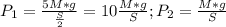 P_{1} = \frac{5M*g}{ \frac{S}{2} } = 10 \frac{M * g}{S} ;
 P_{2} = \frac{M*g}{S }