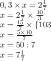 0,3 \times x = 2\frac{1}{7}\\x = 2\frac {1}{7}\times\frac{10}{3}\\x= \frac{15}{7}\times\{10}{3}\\x=\frac{5\times10}{7}\\x=50:7\\x=7\frac{1}{7}