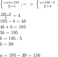 \left \{ {{a+b=195} \atop { \frac{a}{b}=4}} \right. ;=\ \textgreater \ \left \{ {{a=195-b} \atop { \frac{a}{b}=4 }} \right. . \\ \\ \frac{195-b}{b} =4 \\ 195-b=4b \\ 4b+b=195 \\ 5b=195 \\ b=195:5 \\ b=39 \\ \\ a=195-39=156
