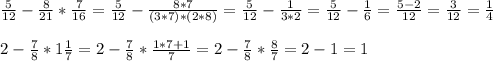 \frac{5}{12} - \frac{8}{21} * \frac{7}{16} = \frac{5}{12} - \frac{8*7}{(3*7)*(2*8)} = \frac{5}{12} -\frac{1}{3*2} = \frac{5}{12} - \frac{1}{6} = \frac{5-2}{12}= \frac{3}{12} = \frac{1}{4} \\ \\ 
2 - \frac{7}{8} *1 \frac{1}{7} = 2 - \frac{7}{8} * \frac{1*7+1}{7} =2 - \frac{7}{8} * \frac{8}{7} = 2 - 1 = 1