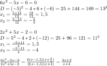 6 x^{2} -5x-6=0\\
D = (-5) ^{2} - 4 *6*(-6)=25+144=169=13 ^{2}\\x _{1} = \frac{5+13}{12}= \frac{18}{12} =1,5\\x _{2}= \frac{5-13}{12}=- \frac{2}{3} \\\\2 x^{2} +5x-2=0\\D=5 ^{2} -4*2*(-12)= 25+96 = 121=11 ^{2}\\x _{1} = \frac{-5+11}{4}=1,5\\x _{2}= \frac{-5-11}{4} =-4\\\\ \frac{6 x^{2} -5x-6}{2 x^{2} +5x-2} = \frac{6(x-1,5)(x+ \frac{2}{3}) }{2(x-1,5)(x+4)}= \frac{3x+2}{x+4}