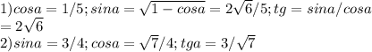 1) cosa=1/5; sina= \sqrt{1-cosa}= 2 \sqrt{6}/5; tg=sina/cosa \\ 
= 2 \sqrt{6} \\ 
2) sina=3/4; cosa= \sqrt{7}/4; tga= 3/ \sqrt{7}