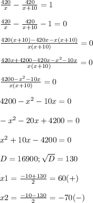 \frac{420}{x}- \frac{420}{x+10}=1 \\ \\ 
 \frac{420}{x}- \frac{420}{x+10}-1=0 \\ \\ 
 \frac{420(x+10)-420x-x(x+10)}{x(x+10)}=0 \\ \\ 
 \frac{420x+4200-420x- x^{2} -10x}{x(x+10)}=0 \\ \\ 
 \frac{4200- x^{2} -10x}{x(x+10)}=0 \\ \\ 
4200- x^{2} -10x=0 \\ \\ 
- x^{2} -20x+4200=0 \\ \\ 
x^{2} +10x-4200=0 \\ \\ 
D=16900; \sqrt{D}=130 \\ \\ 
x1= \frac{-10+130}{2}=60 (+)\\ \\ 
x2= \frac{-10-130}{2}=-70 (-) \\ \\ 
 
 
