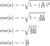 cos(a)=- \sqrt{1- (\frac{8}{17})^{2} } \\ \\ 
cos(a)=- \sqrt{1-\frac{64}{289}} \\ \\ 
cos(a)=- \sqrt{ \frac{225}{289} } \\ \\ 
cos(a)=- \frac{15}{17}