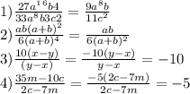 1) \frac{27a^1^6 b4}{33a^8 b3c2}= \frac{9a^{8}b}{11c^{2}} 
\\ 2) \frac{ab (a+b)^2}{6 (a+b)^4} = \frac{ab}{6(a+b)^{2}} 
\\ 3) \frac{10 (x-y)}{(y-x)}= \frac{-10(y-x)}{y-x}=-10 
\\ 4) \frac{35m - 10c}{2c - 7m}= \frac{-5(2c - 7m)}{2c - 7m} =-5