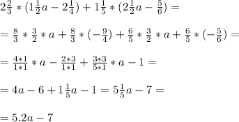 2 \frac{2}{3} *(1 \frac{1}{2} a - 2 \frac{1}{4} ) + 1 \frac{1}{5} *(2 \frac{1}{2} a - \frac{5}{6} )= \\ \\ 
= \frac{8}{3} * \frac{3}{2} *a+ \frac{8}{3} *(- \frac{9}{4} ) + \frac{6}{5} * \frac{3}{2}*a + \frac{6}{5} *(-\frac{5}{6} ) = \\ \\
= \frac{4*1}{1*1} * a - \frac{2*3}{1*1} + \frac{3*3}{5*1} *a - 1 = \\ \\ 
= 4a - 6 + 1 \frac{1}{5} a - 1 = 5 \frac{1}{5} a - 7 = \\ \\ 
= 5.2a - 7