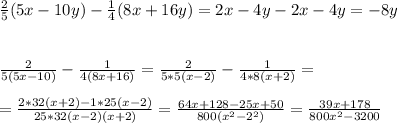 \frac{2}{5} (5x - 10y) - \frac{1}{4} (8x+16y) = 2x -4y - 2x -4y = - 8y \\ \\ \\ 
 \frac{2}{5(5x-10)} - \frac{1}{4(8x+16)} = \frac{2}{5*5(x-2)} - \frac{1}{4*8(x+2)} = \\ \\ 
= \frac{2*32(x+2) - 1*25(x-2)}{25*32(x-2)(x+2)} = \frac{64x + 128 -25x+50}{800(x^2 -2^2)} = \frac{39x +178}{800x^2 - 3200}