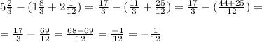 5\frac{2}{3} - ( 1\frac{8}{3} + 2\frac{1}{12} )=\frac{17}{3} - ( \frac{11}{3} + \frac{25}{12} )=\frac{17}{3} - ( \frac{44+25}{12} )= \\ \\ = \frac{17}{3} - \frac{69}{12} = 
\frac{68-69}{12} = \frac{-1}{12} = -\frac{1}{12}