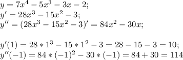 y=7x^4-5x^3-3x-2; \\ y'=28x^3-15x^2-3; \\ y''=(28x^3-15x^2-3)'=84x^2-30x;
 \\ \\ y'(1)=28*1^3-15*1^2-3=28-15-3=10; \\ 
y''(-1)=84*(-1)^2-30*(-1)=84+30=114
