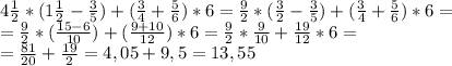 4 \frac{1}{2}*(1 \frac{1}{2}- \frac{3}{5})+( \frac{3}{4}+ \frac{5}{6})*6= \frac{9}{2}*( \frac{3}{2}- \frac{3}{5})+( \frac{3}{4}+ \frac{5}{6})*6=\\
= \frac{9}{2}*( \frac{15-6}{10})+( \frac{9+10}{12})*6=\frac{9}{2}*\frac{9}{10}+\frac{19}{12}*6=\\
= \frac{81}{20} + \frac{19}{2} =4,05+9,5=13,55