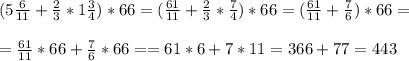 (5 \frac{6}{11} + \frac{2}{3} *1 \frac{3}{4} ) * 66 = (\frac{61}{11} + \frac{2}{3} * \frac{7}{4} ) * 66 = ( \frac{61}{11} + \frac{7}{6} ) * 66= \\ \\ 
=\frac{61}{11}*66 + \frac{7}{6}*66= = 61*6 + 7*11 = 366 +77 = 443
