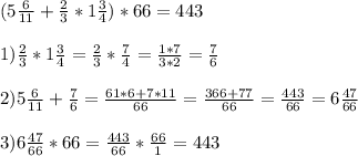 (5 \frac{6}{11} + \frac{2}{3} *1 \frac{3}{4} ) * 66 = 443 \\ \\ 
1)\frac{2}{3} *1 \frac{3}{4} = \frac{2}{3} * \frac{7}{4} = \frac{1*7}{3*2} = \frac{7}{6} \\ \\ 
2)5 \frac{6}{11} + \frac{7}{6} = \frac{61*6 + 7*11}{66} = \frac{366 + 77}{66} = \frac{443}{66} =6 \frac{47}{66} \\ \\ 
3) 6 \frac{47}{66} * 66 = \frac{443}{66} * \frac{66}{1} = 443