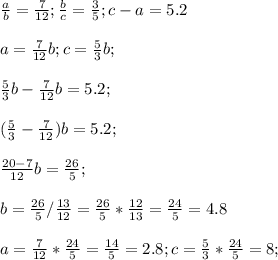\frac{a}{b}= \frac{7}{12} ; \frac{b}{c} = \frac{3}{5};c-a=5.2 \\ \\ 
a= \frac{7}{12} b ; c= \frac{5}{3}b; \\ \\ 
 \frac{5}{3}b-\frac{7}{12} b=5.2; \\ \\ 
 (\frac{5}{3}-\frac{7}{12}) b=5.2; \\ \\ 
 \frac{20-7}{12} b= \frac{26}{5} ; \\ \\ 
b=\frac{26}{5} / \frac{13}{12} =\frac{26}{5} * \frac{12}{13} =
 \frac{24}{5} =4.8 \\ \\ 
a= \frac{7}{12} *\frac{24}{5}= \frac{14}{5}=2.8 ; c= \frac{5}{3}* \frac{24}{5}=8; \\ \\