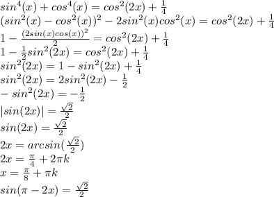 sin^4(x)+cos^4(x)=cos^2(2x)+ \frac{1}{4} \\(sin^2(x)-cos^2(x))^2-2sin^2(x)cos^2(x)=cos^2(2x)+\frac{1}{4} \\1-\frac{(2sin(x)cos(x))^2}{2}=cos^2(2x)+\frac{1}{4} \\1-\frac{1}{2} sin^2(2x)=cos^2(2x)+\frac{1}{4} \\sin^2(2x)=1-sin^2(2x)+\frac{1}{4} \\sin^2(2x)=2sin^2(2x)-\frac{1}{2}\\-sin^2(2x)=-\frac{1}{2} \\|sin(2x)|=\frac{ \sqrt{2} }{2} \\sin(2x)=\frac{ \sqrt{2} }{2} \\2x=arcsin(\frac{ \sqrt{2} }{2} )\\2x=\frac{\pi }{4}+2\pi k\\x=\frac{\pi }{8} +\pi k\\sin(\pi-2x)=\frac{ \sqrt{2} }{2}