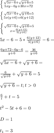 \left \{ {{ \sqrt{5x-6}+ \sqrt{y+6} =5} \atop {5xy-6y+30x=72}} \right. \\ \\ \left \{ {{ \sqrt{5x-6}+ \sqrt{y+6} =5} \atop {5x(y+6)=6(y+12)}} \right. \\ \\ \left \{ {{ \sqrt{5x-6}+ \sqrt{y+6} =5} \atop {x= \frac{6(y+12)}{5(y+6)} }} \right. \\ \\ 5x-6=5*\frac{6(y+12)}{5(y+6)}-6=\\ \\ \frac{6y+72-6y-6}{y+6} = \frac{36}{y+6} \\ \\ \sqrt{5x-6}+ \sqrt{y+6} =\\ \\\frac{6}{\sqrt{y+6} } +\sqrt{y+6} =5 \\ \\ \sqrt{y+6} =t;t \ \textgreater \ 0 \\ \\ \frac{6}{t} +t=5 \\ \\ t^2-5t+6=0 \\ \\ D=1 \\ \\ t_{1} =3 \\ \\ 
