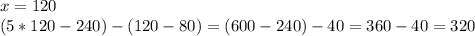 x = 120\\
(5*120-240)-(120-80)=(600-240)-40=360-40=320