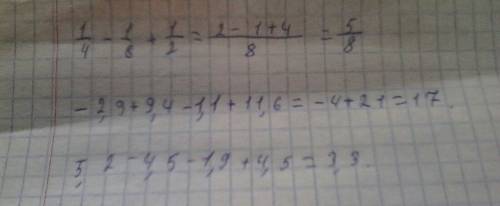 1/4-1/8+1/2 -2,9+9,4-1,1+11,6 5,2-4,5-1,9+4,5 решите по действиям
