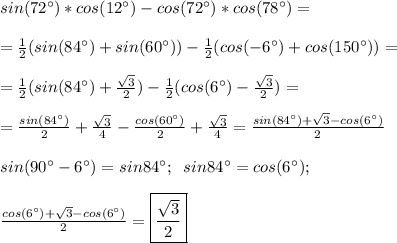 sin(72^{\circ})*cos(12^{\circ})-cos(72^{\circ})*cos(78^{\circ})= \\ \\ 
=\frac{1}{2}(sin(84^{\circ})+sin(60^{\circ}))- \frac{1}{2}(cos(-6^{\circ})+cos(150^{\circ}))= \\ \\ 
=\frac{1}{2}(sin(84^{\circ})+ \frac{ \sqrt{3} }{2} )- \frac{1}{2}(cos(6^{\circ})- \frac{ \sqrt{3} }{2})= \\ \\ 
=\frac{sin(84^{\circ})}{2}+ \frac{ \sqrt{3} }{4}- \frac{cos(60^{\circ})}{2}+ \frac{ \sqrt{3} }{4}= \frac{sin(84^{\circ})+ \sqrt{3}-cos(6^{\circ}) }{2} \\ \\ 
sin(90^{\circ}-6^{\circ})=sin84^{\circ} ; \;\;sin84^{\circ}=cos(6^{\circ}); \\ \\ 
 \frac{cos(6^{\circ})+ \sqrt{3}-cos(6^{\circ}) }{2}= \boxed {\frac{ \sqrt{3} }{2}}