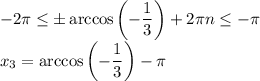 -2 \pi \leq \pm\arccos\left(- \dfrac{1}{3} \right)+2 \pi n\leq -\pi 
\\\
x_3=\arccos\left(- \dfrac{1}{3} \right)- \pi