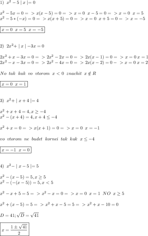 1) \;\; x^2-5\mid x \mid=0 \\ \\ 
x^2-5x=0=\ \textgreater \ x(x-5)=0=\ \textgreater \ x=0 \;\; x-5=0=\ \textgreater \ x=0 \;\; x=5 \\ 
x^2-5*(-x)=0=\ \textgreater \ x(x+5)=0=\ \textgreater \ x=0 \;\; x+5=0=\ \textgreater \ x=-5 \\ \\ 
\boxed{x=0 \;\; x=5 \;\; x=-5} \\ \\ \\ 
2) \;\; 2x^2+\mid x \mid -3x=0 \\ \\ 
2x^2+x-3x=0=\ \textgreater \ 2x^2-2x=0 =\ \textgreater \ 2x(x-1)=0=\ \textgreater \ x=0 \;x=1\\ 
2x^2-x-3x=0=\ \textgreater \ 2x^2-4x=0=\ \textgreater \ 2x(x-2)=0-\ \textgreater \ x=0 \; x=2 \\ \\ 
No \;\; tak \;\; kak \;\; vo \;\; vtorom \;\; x\ \textless \ 0 \;\; znachit \;\; x\notin R \\ \\ \boxed {x=0 \;\; x=1} \\ \\ \\ 
3)\;\; x^2+\mid x+4 \mid =4 \\ \\ 
x^2+x+4=4,x \geq -4 \\ 
x^2-(x+4)=4, x+4 \leq -4 \\ \\ 
x^2+x=0=\ \textgreater \ x(x+1)=0=\ \textgreater \ x=0 \;\; x=-1 \\ \\ 
vo \;\; vtorom \;\; ne \;\; budet \;\; kornei\;\; tak \;\; kak \;\; x \leq -4 \\ \\ 
\boxed {x=-1 \;\; x=0} \\ \\ \\ 
4)\;\; x^2-\mid x-5 \mid =5 \\ \\ 
x^2-(x-5)=5 ,x \geq 5 \\ 
x^2-(-(x-5))=5,x\ \textless \ 5 \\ \\ 
x^2-x+5=5=\ \textgreater \ x^2-x=0=\ \textgreater \ x=0 \;\; x=1 \;\; NO \;\; x \geq 5 \\ \\ 
x^2+(x-5)=5=\ \textgreater \ x^2+x-5=5=\ \textgreater \ x^2+x-10=0 \\ \\ 
D=41; \sqrt{D}=\sqrt{41} \\ \\ 
\boxed {x= \frac{1\pm \sqrt{41} }{2}}
