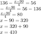 136- \frac{x-90}{4} =56 \\ 
- \frac{x-90}{4} =56-136 \\ 
 \frac{x-90}{4} =80 \\ 
x-90=320 \\ 
x=320+90 \\ 
x=410