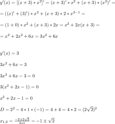 y'(x)=[(x+3)*x^2]'=(x+3)'*x^2+(x+3)*(x^2)'=\\\\
=((x)'+(3)')*x^2+(x+3)*2*x^{2-1}=\\\\
=(1+0)*x^2+(x+3)*2x=x^2+2x(x+3)=\\\\
=x^2+2x^2+6x=3x^2+6x\\\\\\
y'(x)=3\\\\
3x^2+6x=3\\\\
3x^2+6x-3=0\\\\
3(x^2+2x-1)=0\\\\
x^2+2x-1=0\\\\
D=2^2-4*1*(-1)=4+4=4*2=(2\sqrt{2})^2\\\\
x_{1,2}=\frac{-2\pm2\sqrt{2}}{2*1}=-1\pm\sqrt{2}