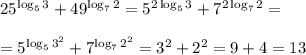 25^{\log_53}+49^{\log_72}=5^{2\log_53}+7^{2\log_72}=\\\\
=5^{\log_53^2}+7^{\log_72^2}=3^2+2^2=9+4=13
