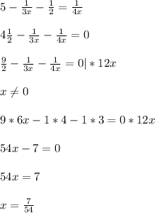 5 - \frac{1}{3x} - \frac{1}{2} = \frac{1}{4x} \\ \\ 
4 \frac{1}{2} - \frac{1}{3x} - \frac{1}{4x} = 0 \\ \\ 
 \frac{9}{2} - \frac{1}{3x} - \frac{1}{4x} = 0 |*12x \\ \\ 
x \neq 0 \\ \\ 
9 * 6x - 1*4 - 1*3 = 0*12x \\ \\ 
54x - 7 = 0 \\ \\ 
54x = 7 \\ \\ 
x = \frac{7}{54} \\ \\ 



