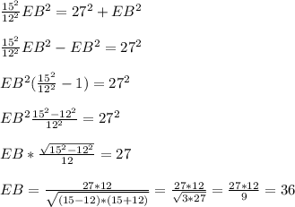 \frac{15^2}{12^2}
 EB^2 = 27^2 + EB^2 \\ \\ \frac{15^2}{12^2} EB^2 - EB^2 = 27^2 \\ \\ 
EB^2 (\frac{15^2}{12^2} - 1) = 27^2 \\ \\ EB^2 \frac{15^2 - 
12^2}{12^2} = 27^2 \\ \\ EB * \frac{ \sqrt{15^2 - 12^2} }{12} = 27 \\ 
 \\ EB = \frac{27*12}{ \sqrt{(15-12)*(15+12)} } = \frac{27*12}{ 
\sqrt{3*27} } = \frac{27*12}{9} =36