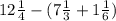 12 \frac{1}{4} - (7 \frac{1}{3} + 1 \frac{1}{6}) 
