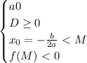\begin{equation*}
	\begin{cases}
		aБ0\\
		D \geq 0\\
 x_0=-\frac{b}{2a}\ \textless \ M\\
 f(M)\ \textless \ 0
	\end{cases}
\end{equation*}