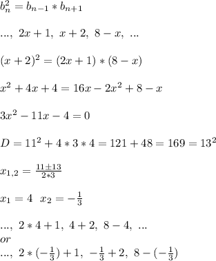 b_n^2=b_{n-1}*b_{n+1}\\\\
...,\ 2x+1,\ x+2,\ 8-x,\ ...\\\\
(x+2)^2=(2x+1)*(8-x)\\\\
x^2+4x+4=16x-2x^2+8-x\\\\
3x^2-11x-4=0\\\\
D=11^2+4*3*4=121+48=169=13^2\\\\
x_{1,2}=\frac{11\pm13}{2*3}\\\\
x_1=4\ \ x_2=-\frac{1}{3}\\\\
...,\ 2*4+1,\ 4+2,\ 8-4,\ ...\\
or\\
...,\ 2*(-\frac{1}{3})+1,\ -\frac{1}{3}+2,\ 8-(-\frac{1}{3})\\\\