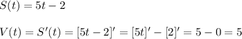 S(t)=5t-2\\\\
V(t)=S'(t)=[5t-2]'=[5t]'-[2]'=5-0=5