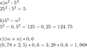 a) n^2 : 5^3\\
25^2 : 5^3 = 5\\\\
b) 5^3 - n^2\\
5^3-0,5^2=125-0,25=124,75\\\\
c)(m+n)*0,6\\
(0,78+2,5)*0,6=3,28*0,6=1,968