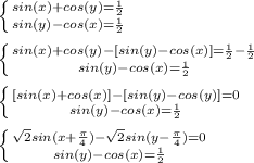 \left \{ {{sin(x)+cos(y)=\frac{1}{2}} \atop {sin(y)-cos(x)=\frac{1}{2}}} \right. \\\\
 \left \{ {{sin(x)+cos(y)-[sin(y)-cos(x)]=\frac{1}{2}-\frac{1}{2}} \atop {sin(y)-cos(x)=\frac{1}{2}}} \right. \\\\
 \left \{ {{[sin(x)+cos(x)]-[sin(y)-cos(y)]=0} \atop {sin(y)-cos(x)=\frac{1}{2}}} \right. \\\\
 \left \{ {{\sqrt{2}sin(x+\frac{\pi}{4})-\sqrt{2}sin(y-\frac{\pi}{4})=0} \atop {sin(y)-cos(x)=\frac{1}{2}}} \right. \\\\