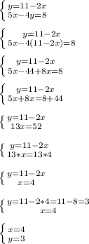 \left \{ {{y=11-2x} \atop {5x-4y=8}} \right. \\\\
 \left \{ {{y=11-2x} \atop {5x-4(11-2x)=8}} \right. \\\\
 \left \{ {{y=11-2x} \atop {5x-44+8x=8}} \right. \\\\
 \left \{ {{y=11-2x} \atop {5x+8x=8+44}} \right. \\\\
 \left \{ {{y=11-2x} \atop {13x=52}} \right. \\\\
 \left \{ {{y=11-2x} \atop {13*x=13*4}} \right. \\\\
 \left \{ {{y=11-2x} \atop {x=4}} \right. \\\\
 \left \{ {{y=11-2*4=11-8=3} \atop {x=4}} \right. \\\\
 \left \{ {{x=4} \atop {y=3}} \right.