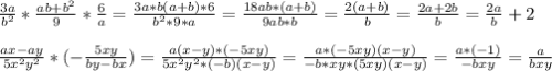 \frac{3a}{b^2} * \frac{ab+b^2}{9} * \frac{6}{a} = \frac{3a * b(a+b) * 6}{b^2*9*a} = \frac{18ab*(a+b)}{9ab* b} = \frac{2(a+b)}{b} = \frac{2a+2b}{b} = \frac{2a}{b} +2 \\ \\ 
 \frac{ax-ay}{5x^2y^2} *( - \frac{5xy}{by-bx} )=\frac{a(x-y)* (-5xy)}{5x^2y^2* (-b)(x-y)} = \frac{a *(-5xy) (x-y)}{-b*xy *(5xy)(x-y)} = \frac{a*(-1)}{-bxy} = \frac{a}{bxy}