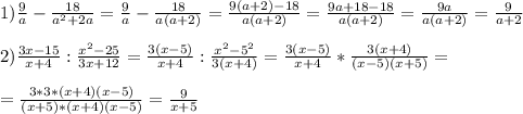 1) \frac{9}{a} - \frac{18}{a^2+2a} = \frac{9}{a} - \frac{18}{a(a+2)} = \frac{9(a+2)-18}{a(a+2)} = \frac{9a+18-18}{a(a+2)} = \frac{9a}{a(a+2)} = \frac{9}{a+2} \\ \\ 
2) \frac{3x-15}{x+4} : \frac{x^2-25}{3x+12} = \frac{3(x-5)}{x+4} : \frac{x^2-5^2}{3(x+4)} = \frac{3(x-5)}{x+4} * \frac{3(x+4)}{(x-5)(x+5)} = \\ \\ 
= \frac{3*3*(x+4)(x-5)}{(x+5)* (x+4)(x-5)} = \frac{9}{x+5} \\ \\