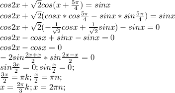 cos2x+ \sqrt{2}cos(x+ \frac{5 \pi }{4} )=sinx \\ cos2x+ \sqrt{2}(cosx*cos\frac{5 \pi }{4}-sinx*sin\frac{5 \pi }{4})=sinx \\ cos2x+ \sqrt{2}( -\frac{1}{ \sqrt{2} }cosx+ \frac{1}{ \sqrt{2} }sinx)-sinx=0 \\ cos2x-cosx+sinx-sinx=0 \\ cos2x-cosx=0 \\ 
-2sin \frac{2x+x}{2}*sin \frac{2x-x}{2} =0 \\ sin \frac{3x}{2}=0; sin \frac{x}{2}=0; \\ \frac{3x}{2}= \pi k; \frac{x}{2}= \pi n; \\ x= \frac{2 \pi }{3}k; x=2 \pi n;