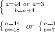 \left \{ {{a=44\ or\ a=3} \atop {b=a+4}} \right. \\\\
 \left \{ {{a=44} \atop {b=48}} \right. \ or\ \left \{ {{a=3} \atop {b=7}} \right.