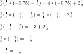 \frac{2}{3} ( \frac{1}{3}*(-0.75) - \frac{1}{2} ) = 4*(-0.75) + 2 \frac{1}{2} \\ \\ 
\frac{2}{3} ( \frac{1}{3}* (-\frac{3}{4} ) - \frac{1}{2} ) = \frac{4}{1} *(- \frac{3}{4} ) + 2 \frac{1}{2} \\ \\ 
 \frac{2}{3} ( - \frac{1}{4} - \frac{2}{4} ) = - 3 + 2 \frac{1}{2} \\ \\ 
 \frac{2}{3} * (- \frac{3}{4} ) = - \frac{1}{2} \\ \\ 
- \frac{1}{2} = - \frac{1}{2}