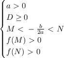 \begin{equation*}
	\begin{cases}
		a\ \textgreater \ 0\\
		D \geq 0\\
 M \ \textless \ -\frac{b}{2a} \ \textless \ N\\
 f(M)\ \textgreater \ 0\\
 f(N)\ \textgreater \ 0
	\end{cases}
\end{equation*}	