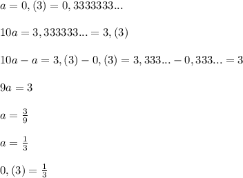 a=0,(3)=0,3333333...\\\\
10a=3,333333...=3,(3)\\\\10a-a=3,(3)-0,(3)=3,333...-0,333...=3\\\\9a=3\\\\a=\frac{3}{9}\\\\a=\frac{1}{3}\\\\0,(3)=\frac{1}{3}