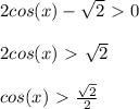 2cos(x)- \sqrt{2}\ \textgreater \ 0 \\ \\ 
2cos(x)\ \textgreater \ \sqrt{2} \\ \\ 
cos(x)\ \textgreater \ \frac{ \sqrt{2} }{2} \\ \\ 
