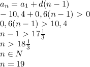 a_n=a_1+d(n-1)\\-10,4+0,6(n-1)\ \textgreater \ 0\\0,6(n-1)\ \textgreater \ 10,4\\n-1\ \textgreater \ 17 \frac{1}{3} \\n\ \textgreater \ 18 \frac{1}{3} \\n\in N \\n=19
